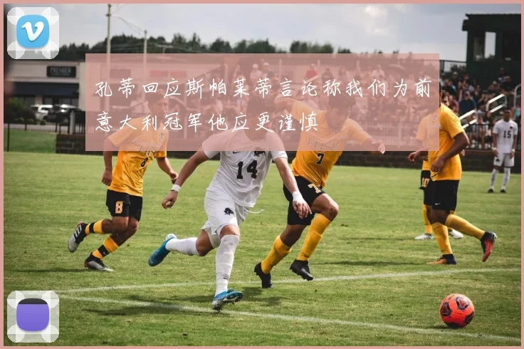 孔蒂回应斯帕莱蒂言论称我们为前意大利冠军他应更谨慎