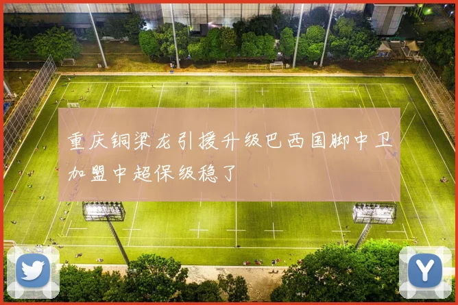 重庆铜梁龙引援升级巴西国脚中卫加盟中超保级稳了